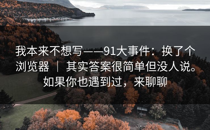 我本来不想写——91大事件：换了个浏览器 ｜ 其实答案很简单但没人说。如果你也遇到过，来聊聊