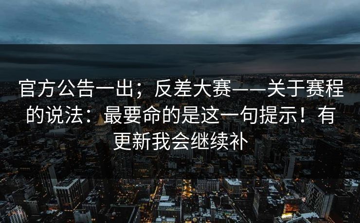 官方公告一出；反差大赛——关于赛程的说法：最要命的是这一句提示！有更新我会继续补