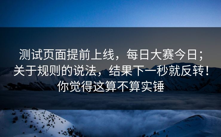测试页面提前上线,每日大赛今日;关于规则的说法,结果下一秒就反转!你觉得这算不算实锤 测试页面提前上线,每日大赛今日;关于规则的说法,结果下一秒就反转!你觉得这算不算实锤