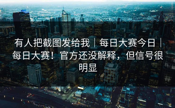 有人把截图发给我|每日大赛今日|每日大赛!官方还没解释,但信号很明显 有人把截图发给我|每日大赛今日|每日大赛!官方还没解释,但信号很明显