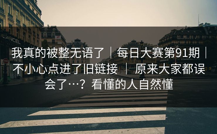 我真的被整无语了｜每日大赛第91期｜不小心点进了旧链接 ｜ 原来大家都误会了…？看懂的人自然懂