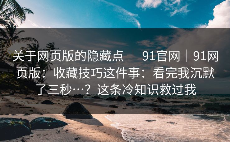 关于网页版的隐藏点 ｜ 91官网｜91网页版：收藏技巧这件事：看完我沉默了三秒…？这条冷知识救过我