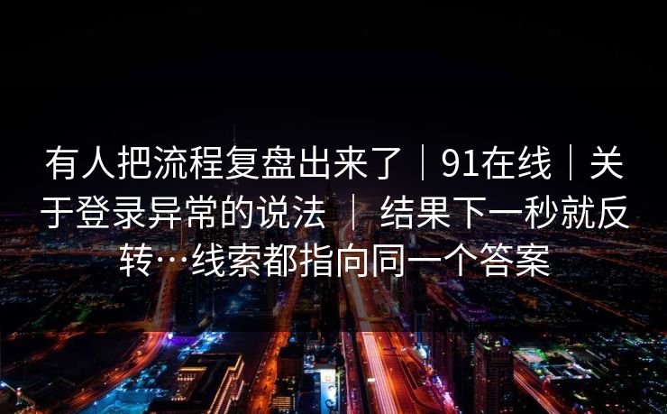 有人把流程复盘出来了｜91在线｜关于登录异常的说法 ｜ 结果下一秒就反转…线索都指向同一个答案