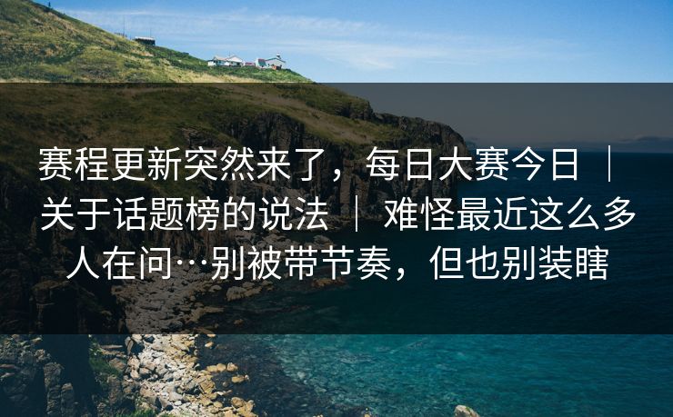 赛程更新突然来了，每日大赛今日 ｜ 关于话题榜的说法 ｜ 难怪最近这么多人在问…别被带节奏，但也别装瞎