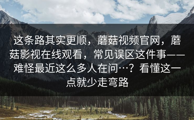 这条路其实更顺,蘑菇视频官网,蘑菇影视在线观看,常见误区这件事——难怪最近这么多人在问…?看懂这一点就少走弯路 这条路其实更顺,蘑菇视频官网,蘑菇影视在线观看,常见误区这件事——难怪最近这么多人在问…?看懂这一点就少走弯路