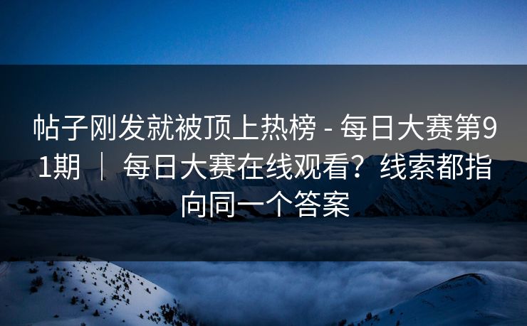 帖子刚发就被顶上热榜 - 每日大赛第91期 ｜ 每日大赛在线观看？线索都指向同一个答案