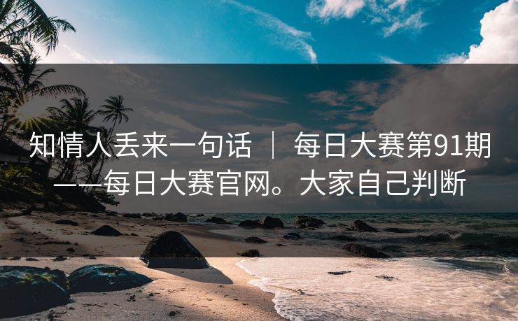 知情人丢来一句话 ｜ 每日大赛第91期——每日大赛官网。大家自己判断