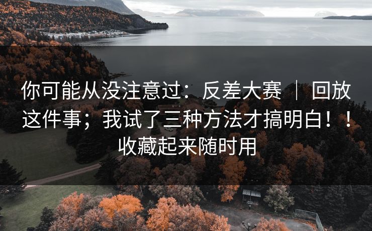 你可能从没注意过：反差大赛 ｜ 回放这件事；我试了三种方法才搞明白！！收藏起来随时用