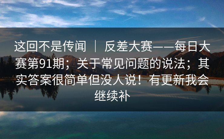 这回不是传闻 ｜ 反差大赛——每日大赛第91期；关于常见问题的说法；其实答案很简单但没人说！有更新我会继续补