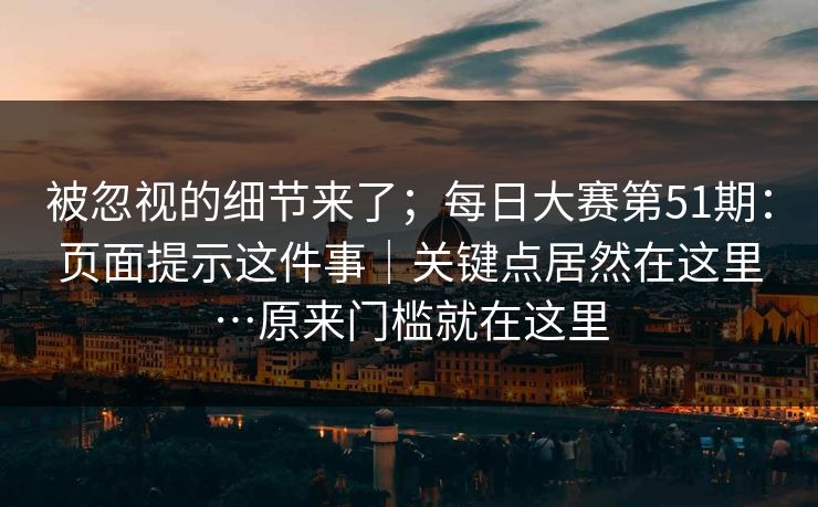 被忽视的细节来了；每日大赛第51期：页面提示这件事｜关键点居然在这里…原来门槛就在这里