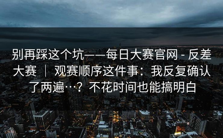 别再踩这个坑——每日大赛官网 - 反差大赛 ｜ 观赛顺序这件事：我反复确认了两遍…？不花时间也能搞明白