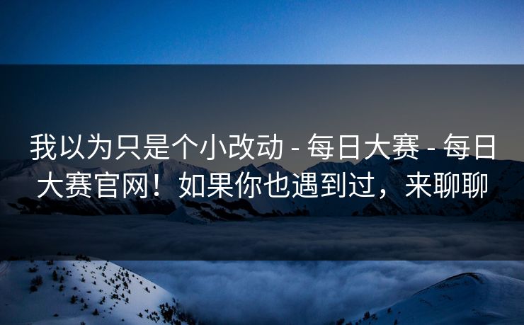 我以为只是个小改动 - 每日大赛 - 每日大赛官网！如果你也遇到过，来聊聊