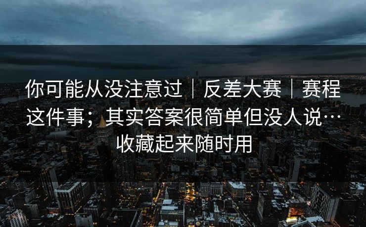 你可能从没注意过｜反差大赛｜赛程这件事；其实答案很简单但没人说…收藏起来随时用