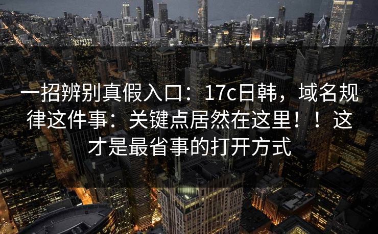 一招辨别真假入口:17c日韩,域名规律这件事:关键点居然在这里!!这才是最省事的打开方式 一招辨别真假入口:17c日韩,域名规律这件事:关键点居然在这里!!这才是最省事的打开方式