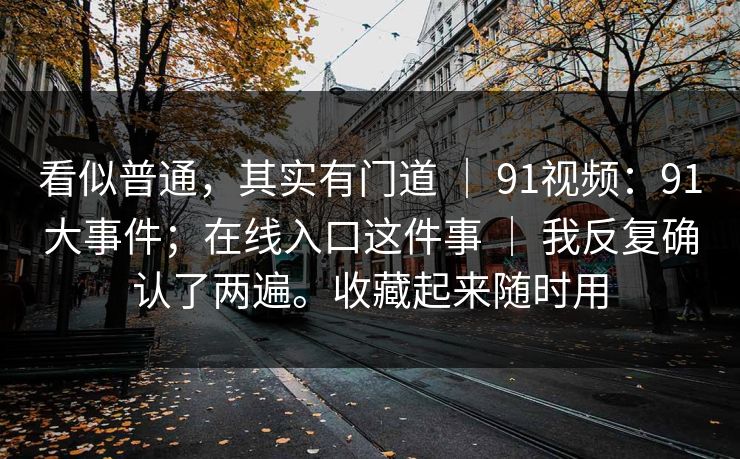 看似普通,其实有门道 | 91视频:91大事件;在线入口这件事 | 我反复确认了两遍。收藏起来随时用 看似普通,其实有门道 | 91视频:91大事件;在线入口这件事 | 我反复确认了两遍。收藏起来随时用