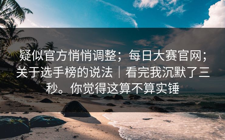疑似官方悄悄调整;每日大赛官网;关于选手榜的说法|看完我沉默了三秒。你觉得这算不算实锤 疑似官方悄悄调整;每日大赛官网;关于选手榜的说法|看完我沉默了三秒。你觉得这算不算实锤