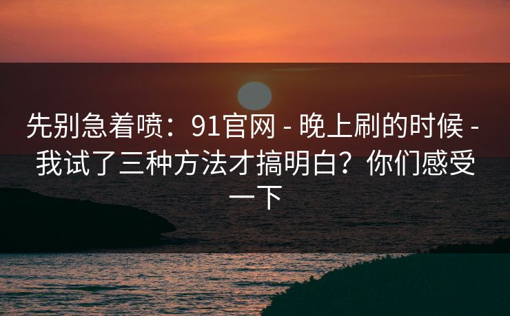 先别急着喷:91官网 - 晚上刷的时候 - 我试了三种方法才搞明白?你们感受一下 先别急着喷:91官网 - 晚上刷的时候 - 我试了三种方法才搞明白?你们感受一下
