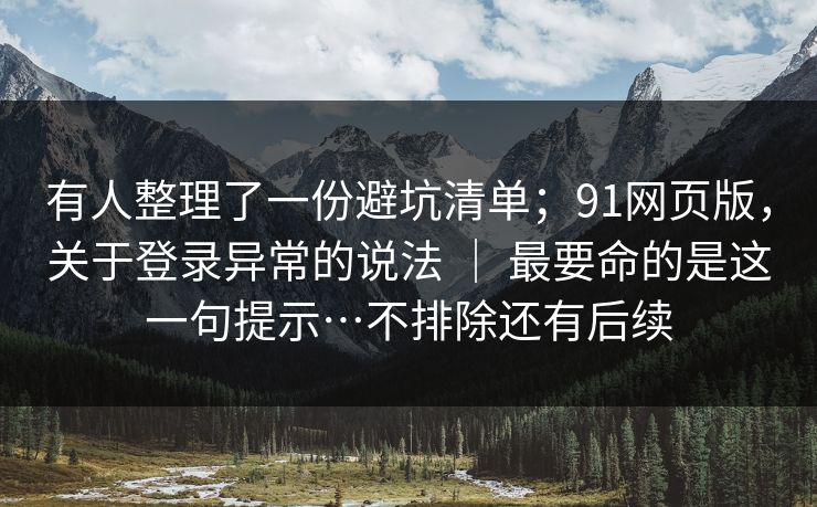 有人整理了一份避坑清单;91网页版,关于登录异常的说法 | 最要命的是这一句提示…不排除还有后续 有人整理了一份避坑清单;91网页版,关于登录异常的说法 | 最要命的是这一句提示…不排除还有后续