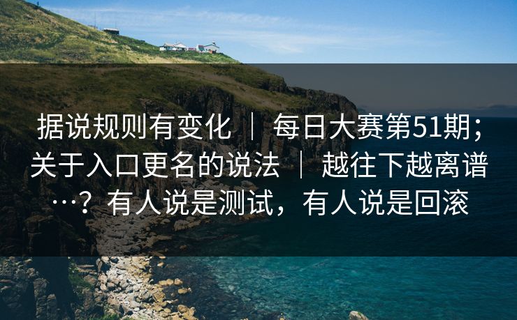据说规则有变化 ｜ 每日大赛第51期；关于入口更名的说法 ｜ 越往下越离谱…？有人说是测试，有人说是回滚