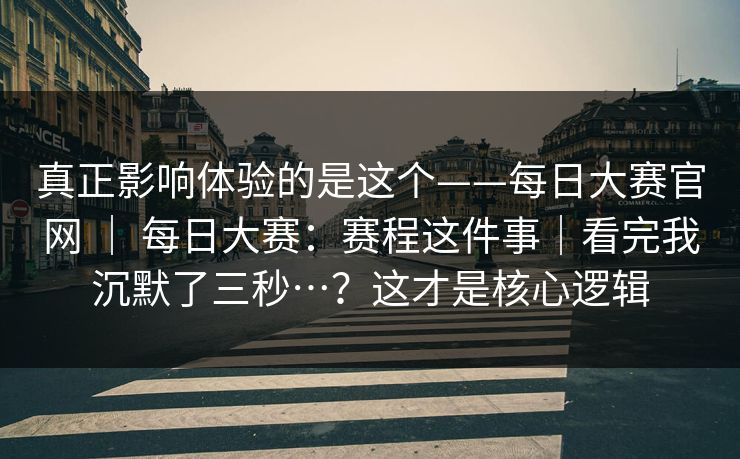 真正影响体验的是这个——每日大赛官网 ｜ 每日大赛：赛程这件事｜看完我沉默了三秒…？这才是核心逻辑
