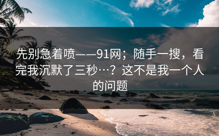 先别急着喷——91网；随手一搜，看完我沉默了三秒…？这不是我一个人的问题