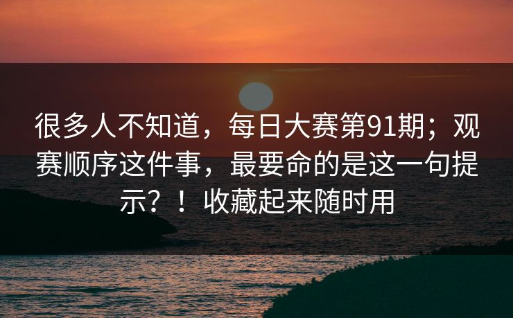 很多人不知道，每日大赛第91期；观赛顺序这件事，最要命的是这一句提示？！收藏起来随时用