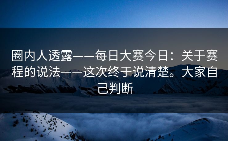 圈内人透露——每日大赛今日:关于赛程的说法——这次终于说清楚。大家自己判断 圈内人透露——每日大赛今日:关于赛程的说法——这次终于说清楚。大家自己判断
