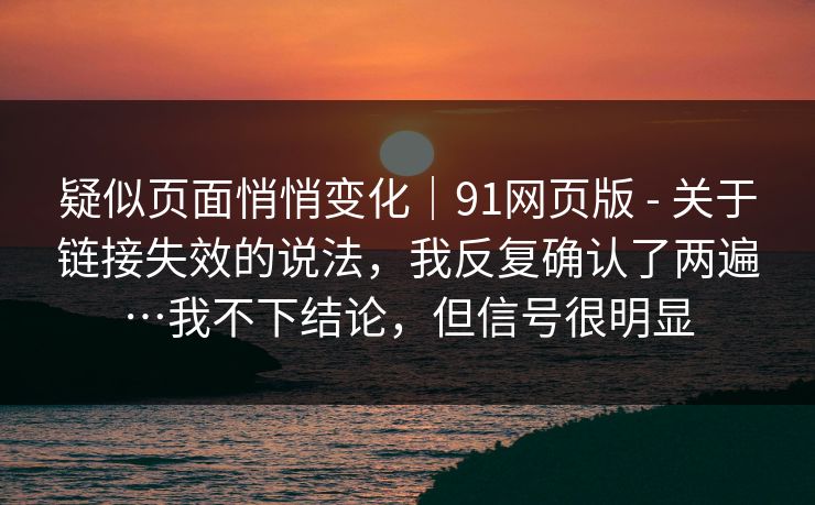 疑似页面悄悄变化|91网页版 - 关于链接失效的说法,我反复确认了两遍…我不下结论,但信号很明显 疑似页面悄悄变化|91网页版 - 关于链接失效的说法,我反复确认了两遍…我不下结论,但信号很明显